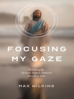 cover image of Focusing My Gaze: Beholding the Upward, Inward, Outward Mission of Jesus